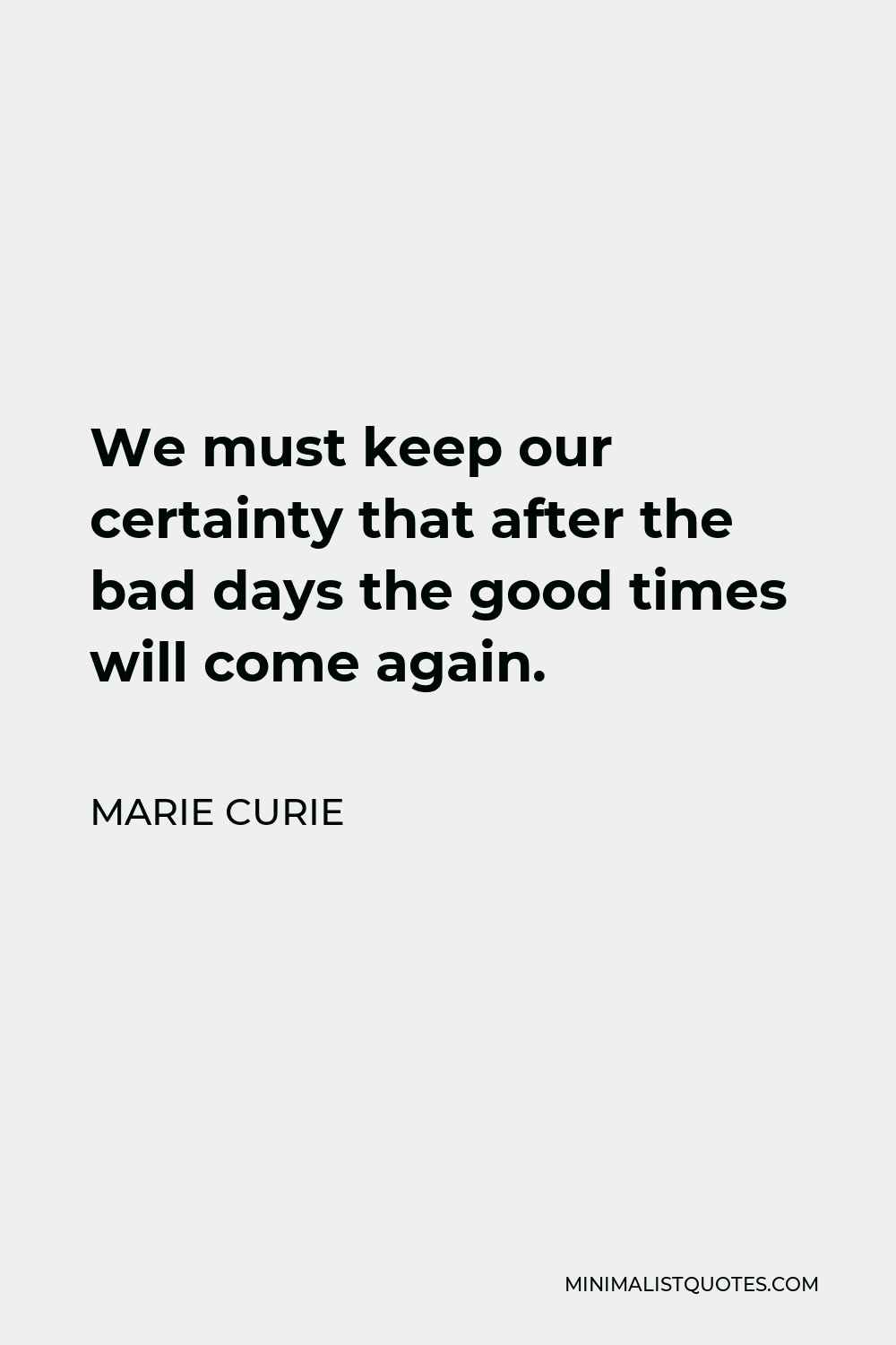 Marie Curie Quote - We must keep our certainty that after the bad days the good times will come again.