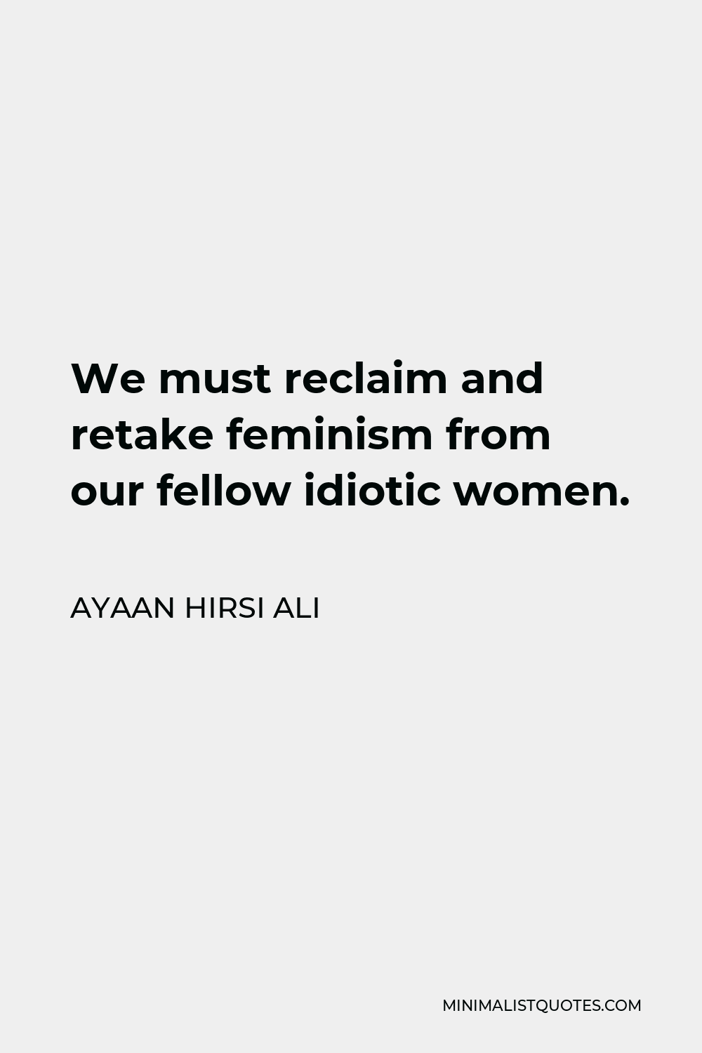Ayaan Hirsi Ali Quote - We must reclaim and retake feminism from our fellow idiotic women.