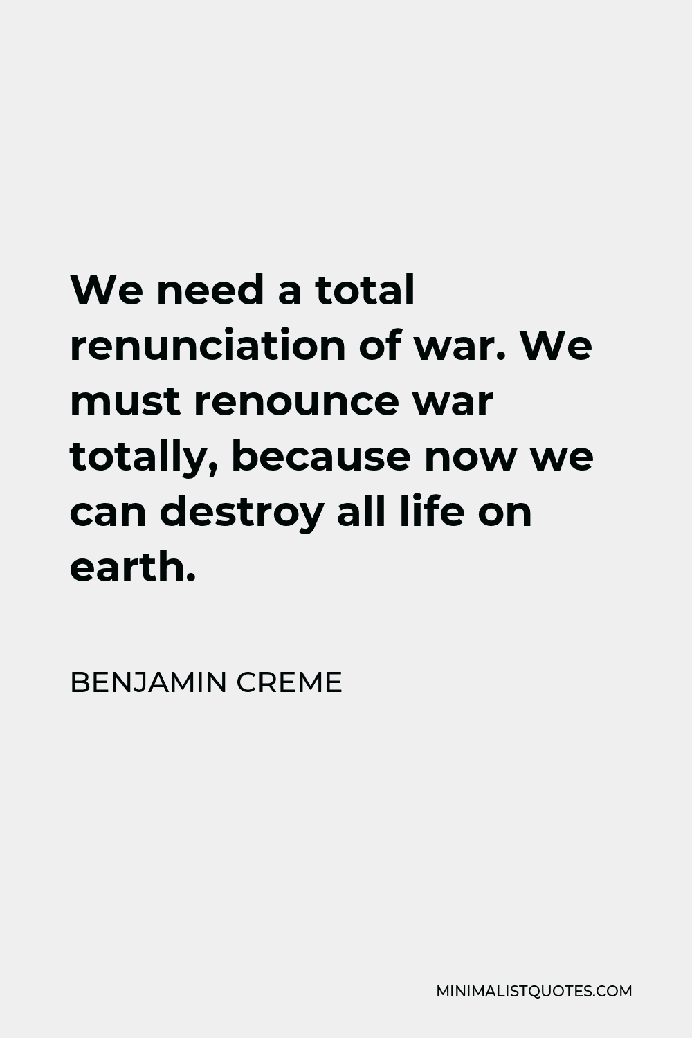 Benjamin Creme Quote - We need a total renunciation of war. We must renounce war totally, because now we can destroy all life on earth.