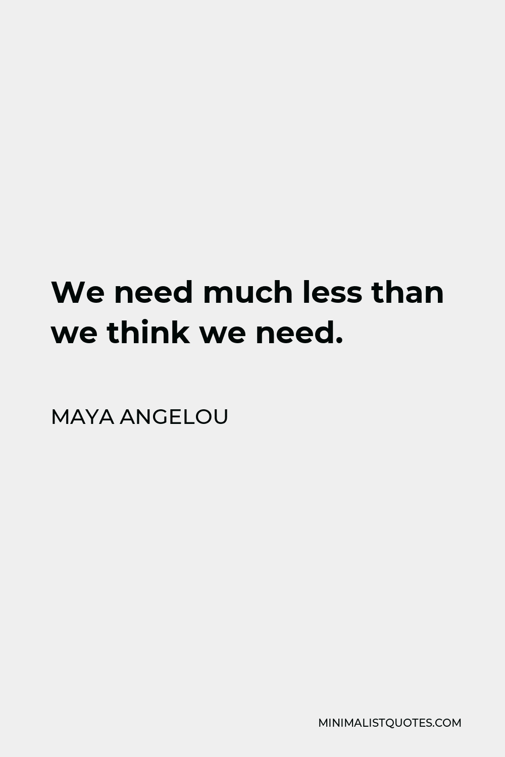Maya Angelou Quote - We need much less than we think we need.