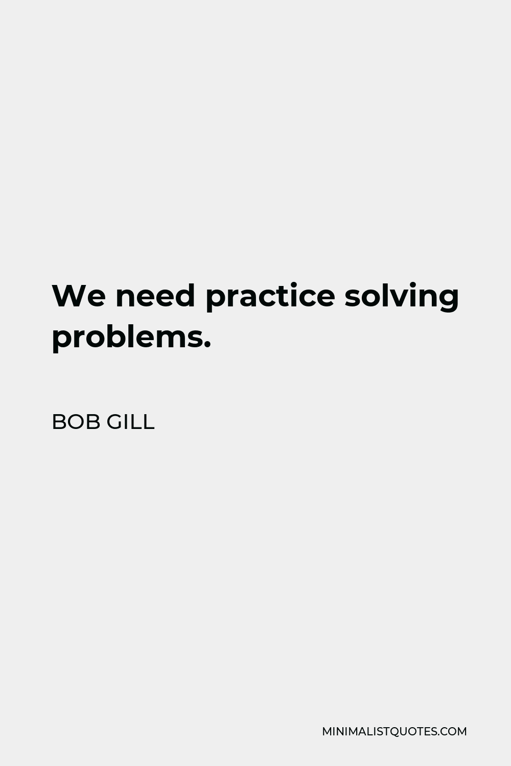 Bob Gill Quote - We need practice solving problems.