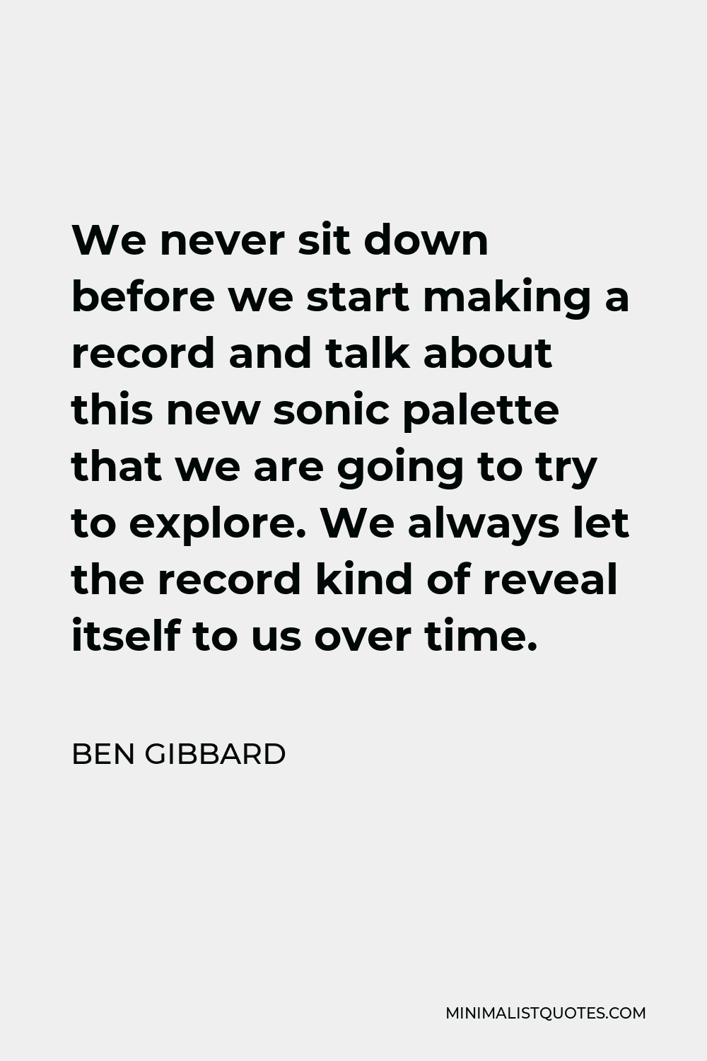 Ben Gibbard Quote - We never sit down before we start making a record and talk about this new sonic palette that we are going to try to explore. We always let the record kind of reveal itself to us over time.