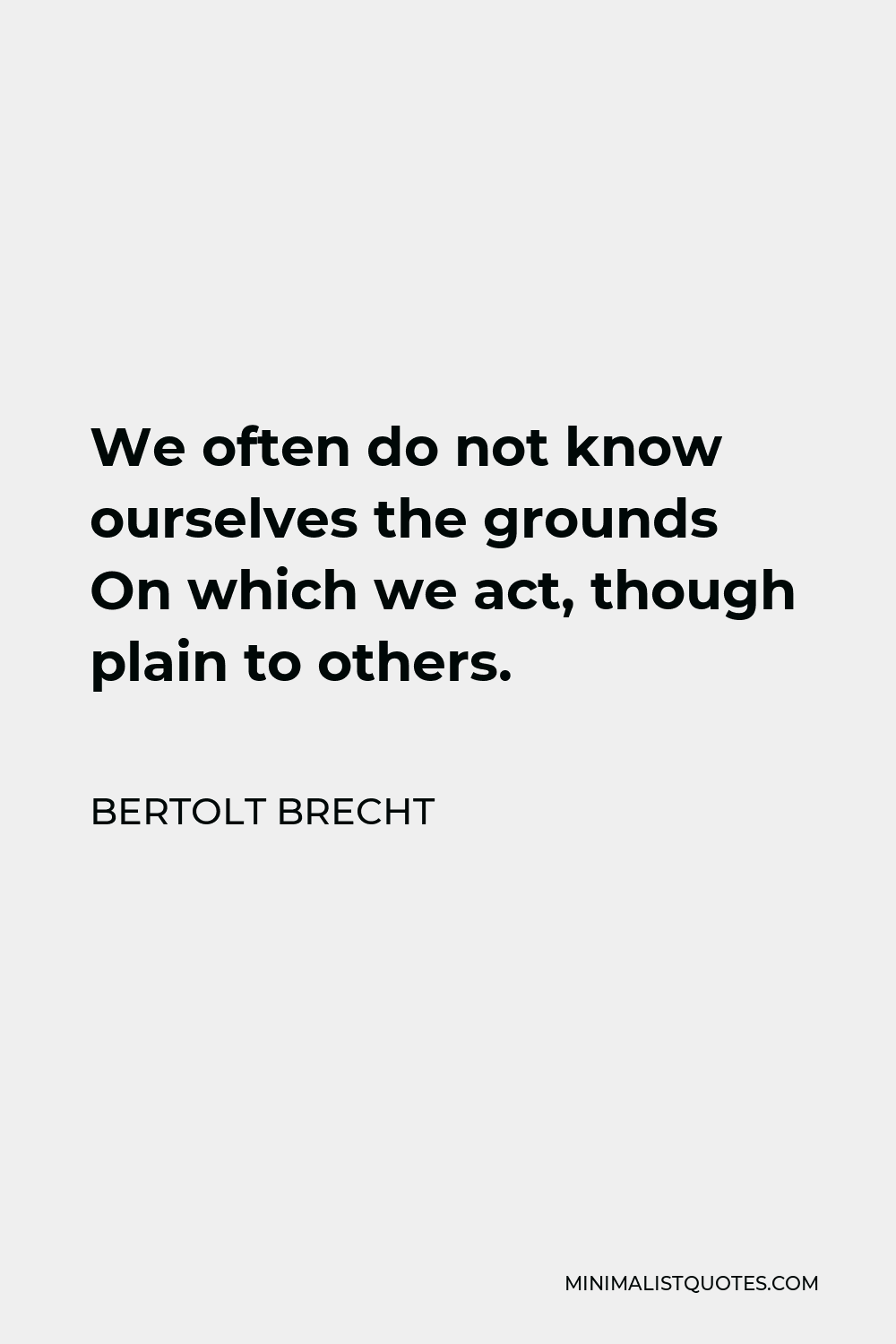 Bertolt Brecht Quote - We often do not know ourselves the grounds On which we act, though plain to others.