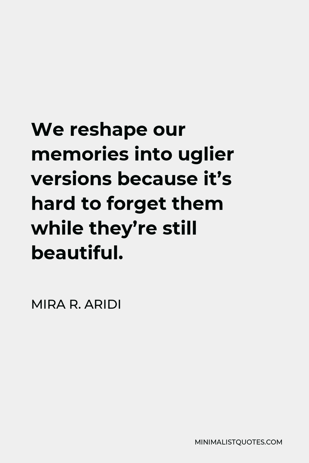 Mira R. Aridi Quote - We reshape our memories into uglier versions because it’s hard to forget them while they’re still beautiful.