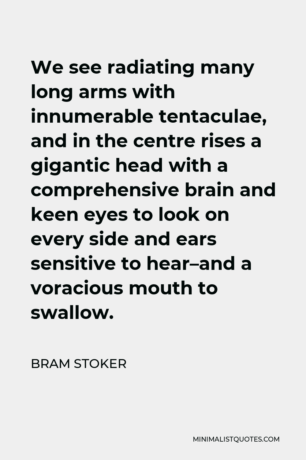 Bram Stoker Quote - We see radiating many long arms with innumerable tentaculae, and in the centre rises a gigantic head with a comprehensive brain and keen eyes to look on every side and ears sensitive to hear–and a voracious mouth to swallow.
