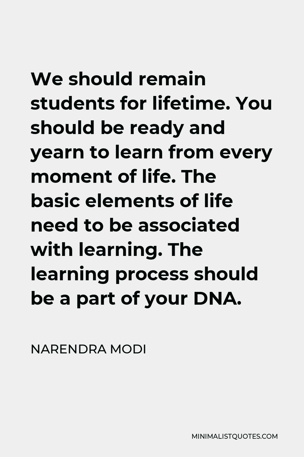 Narendra Modi Quote - We should remain students for lifetime. You should be ready and yearn to learn from every moment of life. The basic elements of life need to be associated with learning. The learning process should be a part of your DNA.