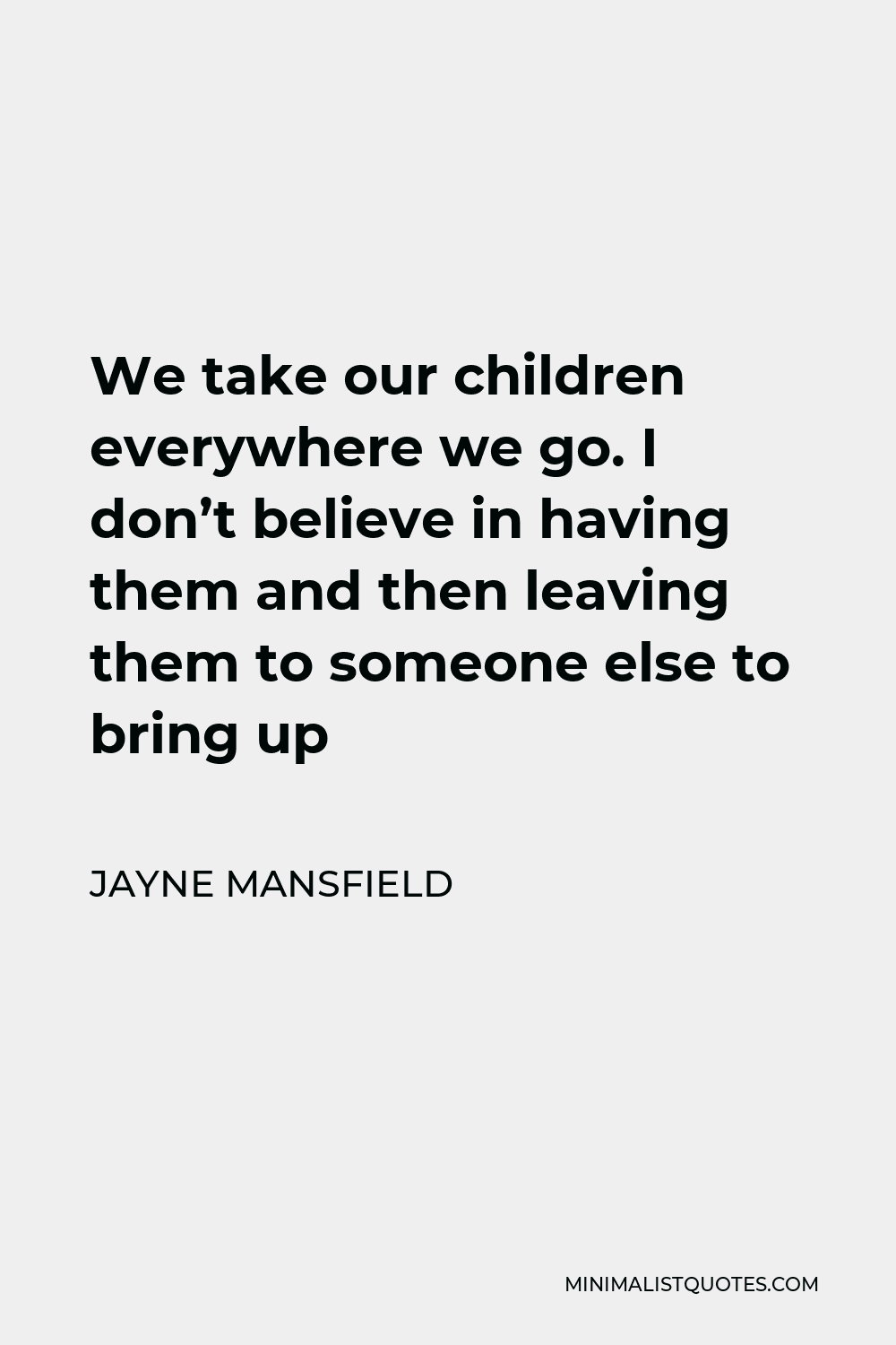 Jayne Mansfield Quote - We take our children everywhere we go. I don’t believe in having them and then leaving them to someone else to bring up