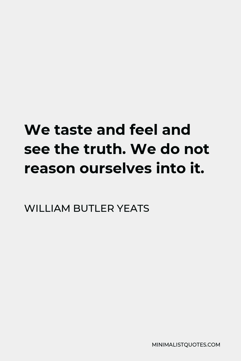 William Butler Yeats Quote: We Taste And Feel And See The Truth. We Do Not  Reason Ourselves Into It.