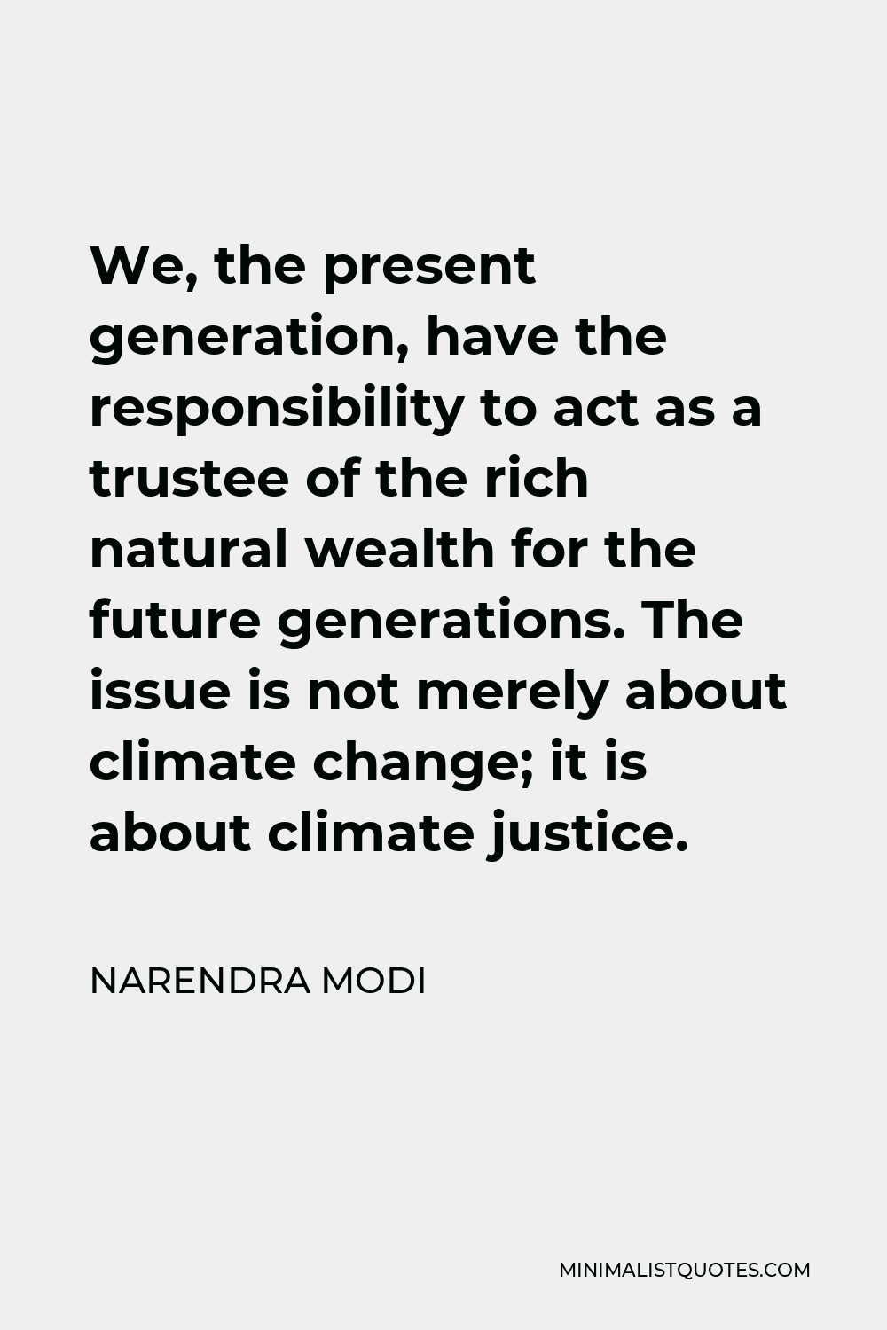 Narendra Modi Quote - We, the present generation, have the responsibility to act as a trustee of the rich natural wealth for the future generations. The issue is not merely about climate change; it is about climate justice.