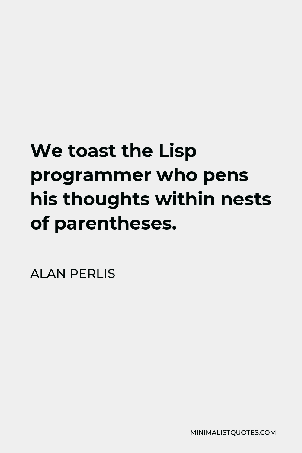 Alan Perlis Quote - We toast the Lisp programmer who pens his thoughts within nests of parentheses.