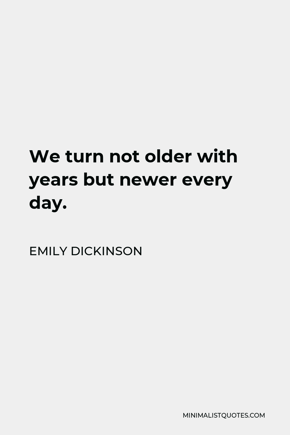 Emily Dickinson Quote - We turn not older with years but newer every day.