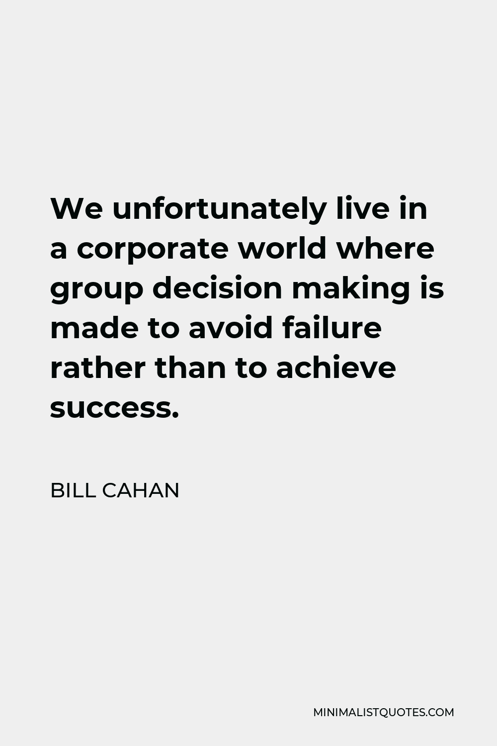 Bill Cahan Quote - We unfortunately live in a corporate world where group decision making is made to avoid failure rather than to achieve success.