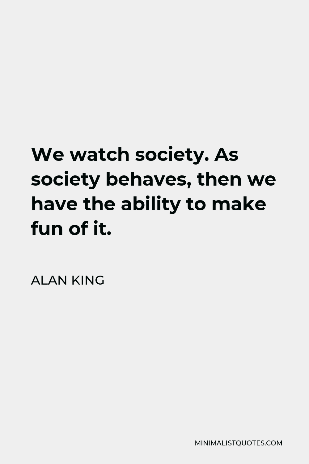 Alan King Quote - We watch society. As society behaves, then we have the ability to make fun of it.