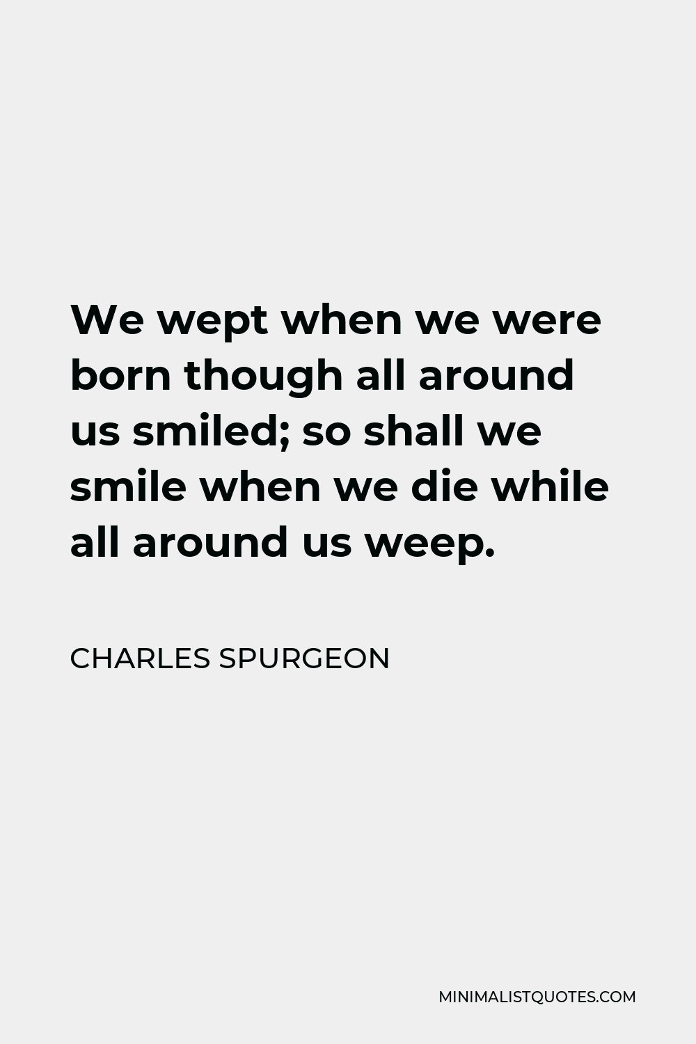 Charles Spurgeon Quote - We wept when we were born though all around us smiled; so shall we smile when we die while all around us weep.
