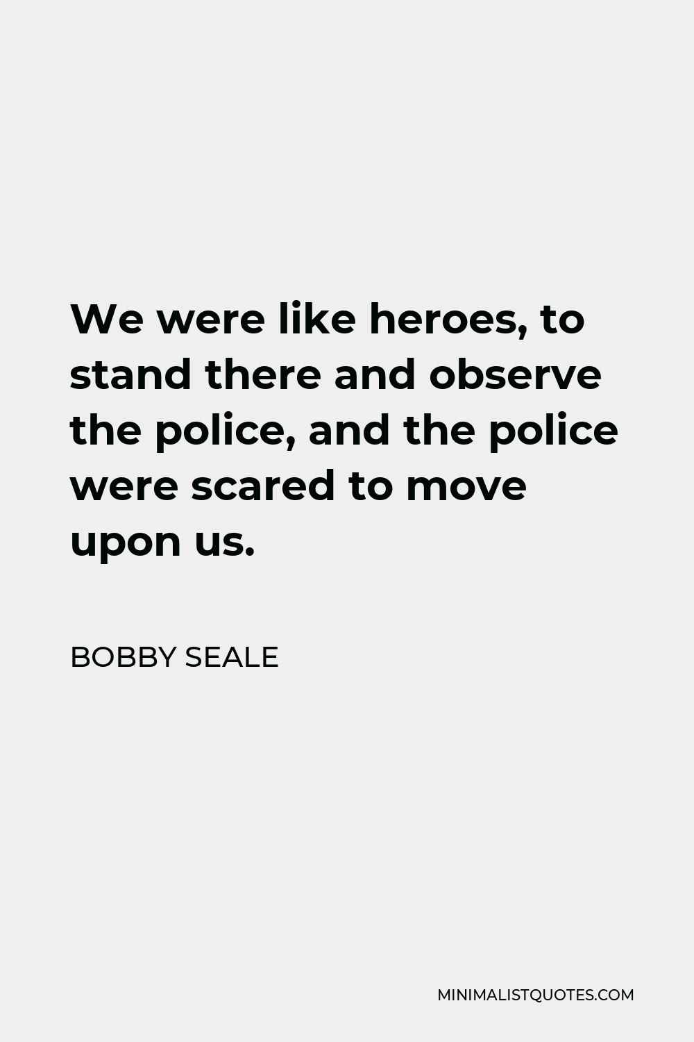 Bobby Seale Quote - We were like heroes, to stand there and observe the police, and the police were scared to move upon us.
