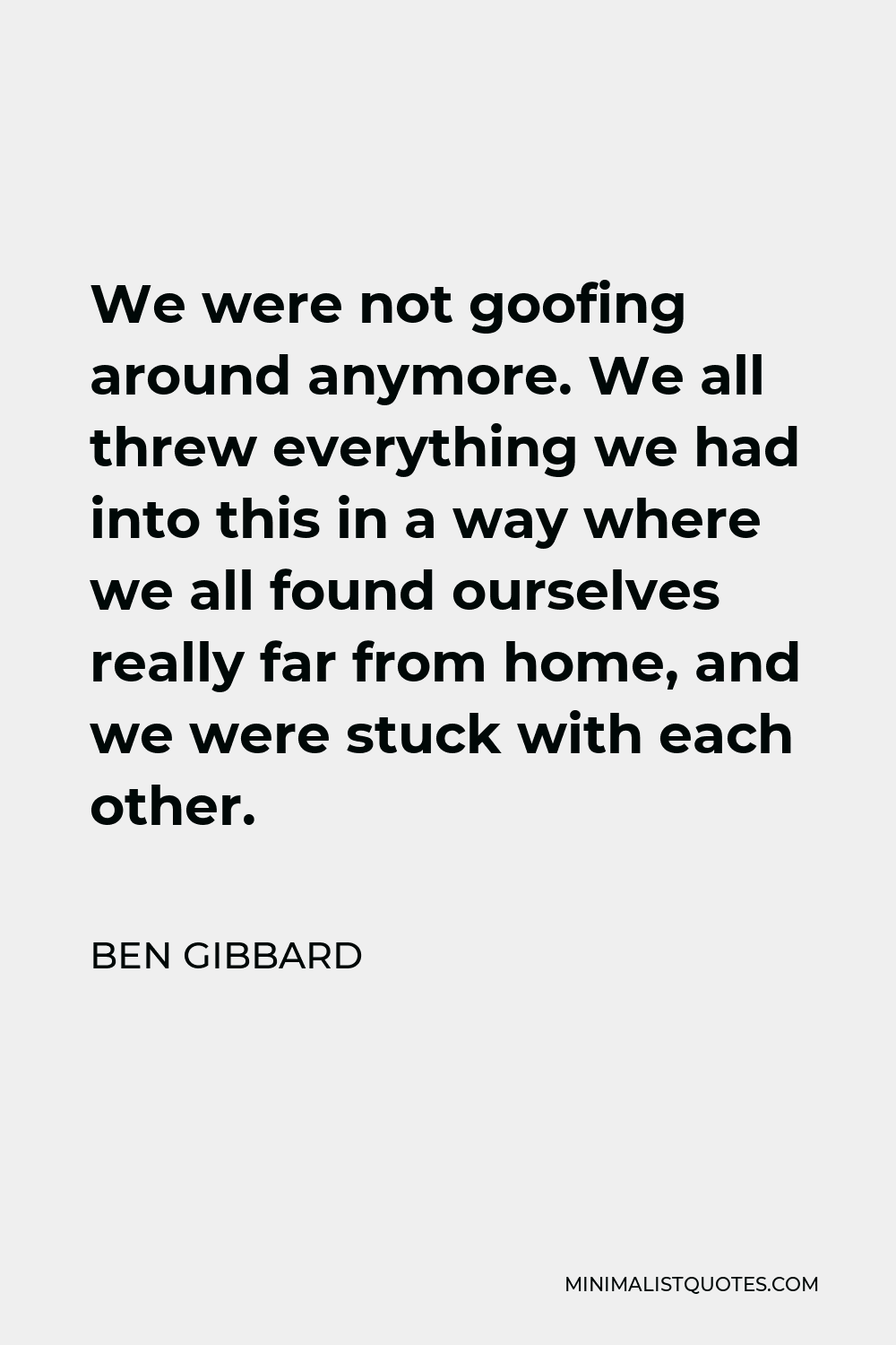 Ben Gibbard Quote - We were not goofing around anymore. We all threw everything we had into this in a way where we all found ourselves really far from home, and we were stuck with each other.