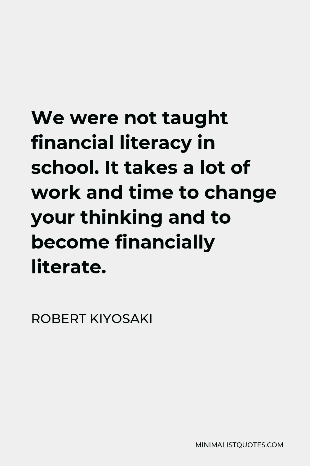 Robert Kiyosaki Quote - We were not taught financial literacy in school. It takes a lot of work and time to change your thinking and to become financially literate.