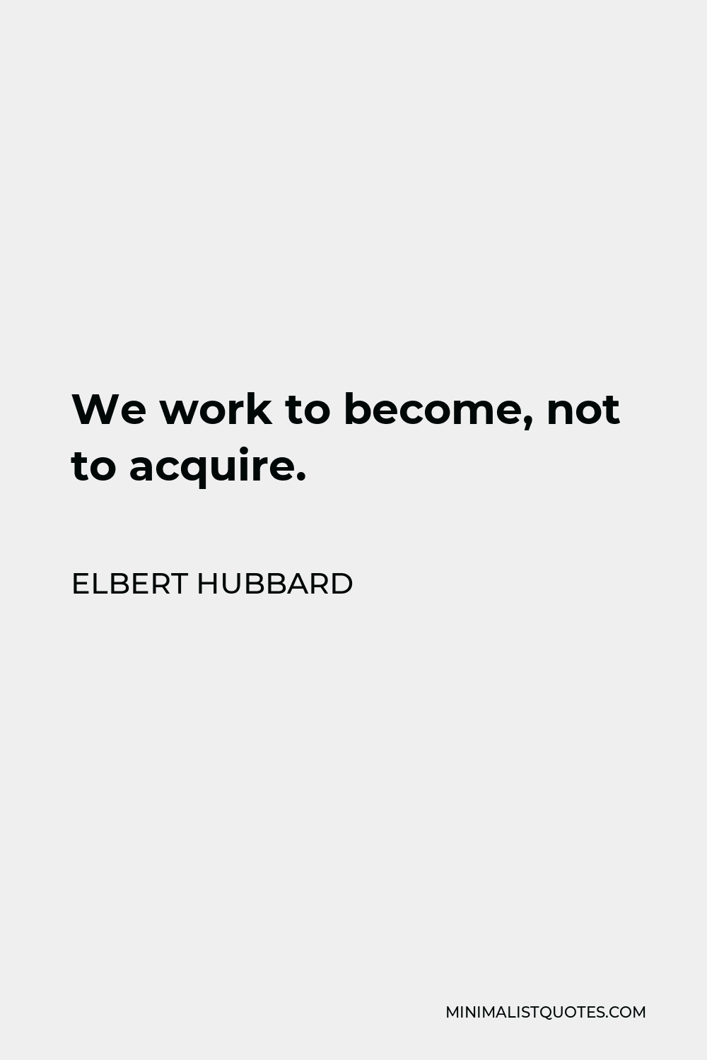 Elbert Hubbard Quote - We work to become, not to acquire.