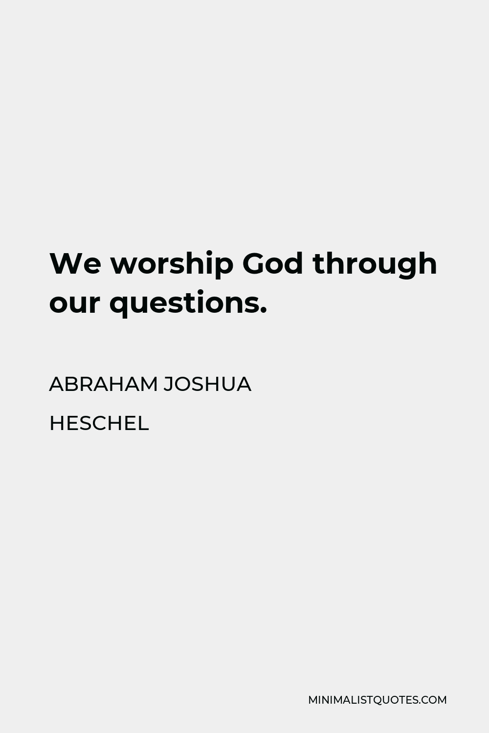 Abraham Joshua Heschel Quote - We worship God through our questions.