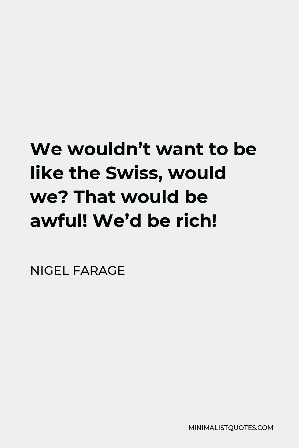 Nigel Farage Quote - We wouldn’t want to be like the Swiss, would we? That would be awful! We’d be rich!