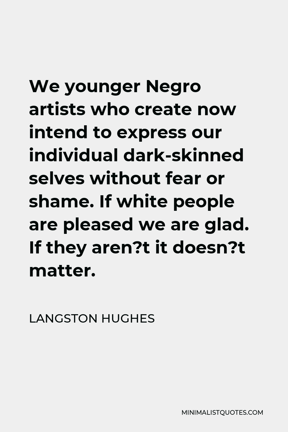 Langston Hughes Quote - We younger Negro artists who create now intend to express our individual dark-skinned selves without fear or shame. If white people are pleased we are glad. If they aren?t it doesn?t matter.