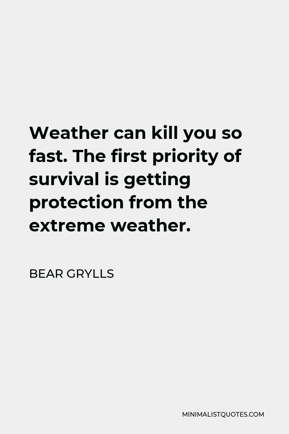 Bear Grylls Quote - Weather can kill you so fast. The first priority of survival is getting protection from the extreme weather.