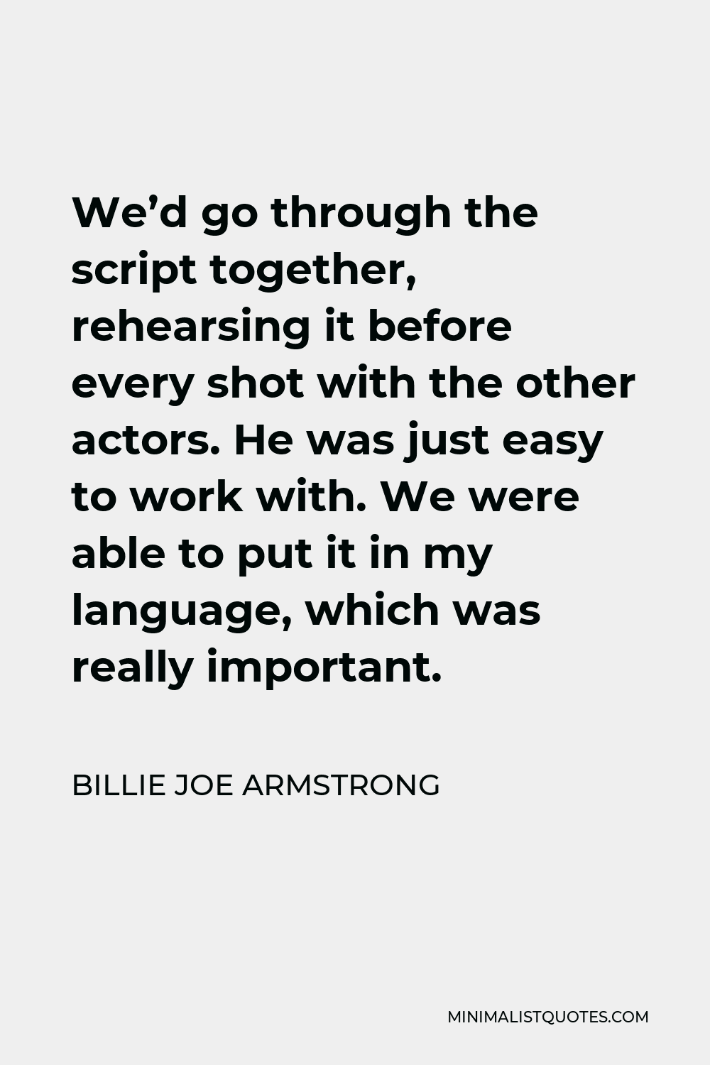 Billie Joe Armstrong Quote - We’d go through the script together, rehearsing it before every shot with the other actors. He was just easy to work with. We were able to put it in my language, which was really important.