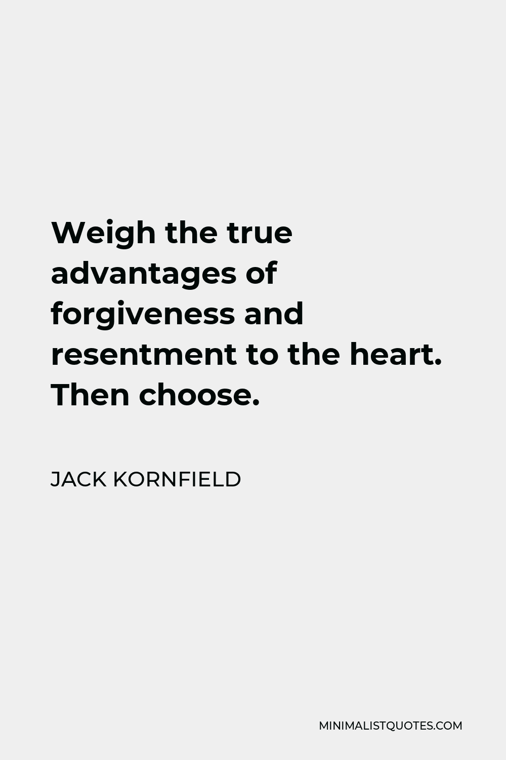 Jack Kornfield Quote - Weigh the true advantages of forgiveness and resentment to the heart. Then choose.