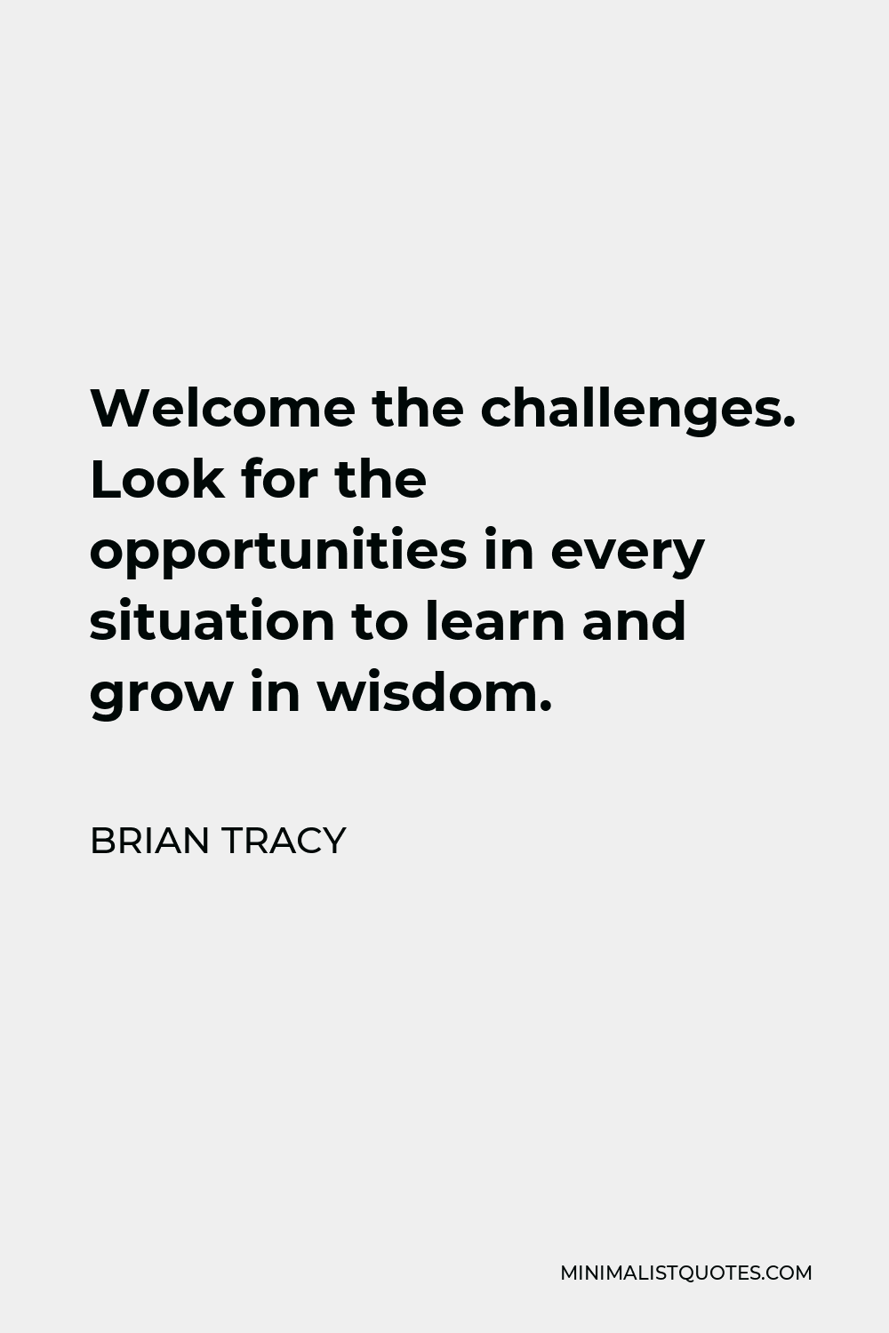 Brian Tracy Quote - Welcome the challenges. Look for the opportunities in every situation to learn and grow in wisdom.