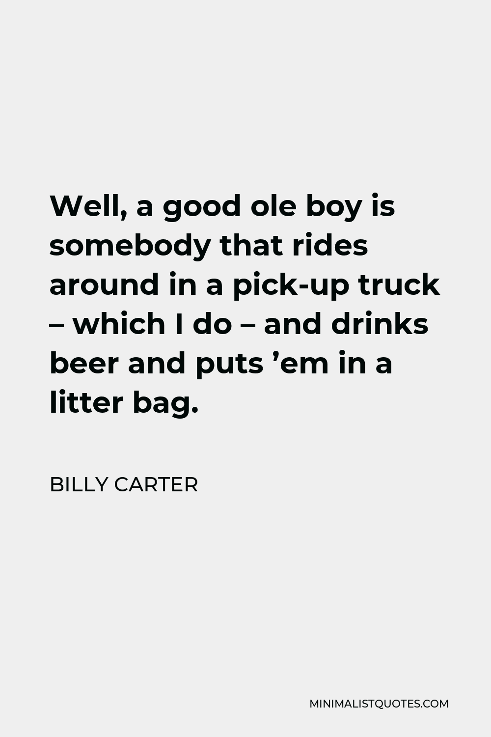 Billy Carter Quote - Well, a good ole boy is somebody that rides around in a pick-up truck – which I do – and drinks beer and puts ’em in a litter bag.