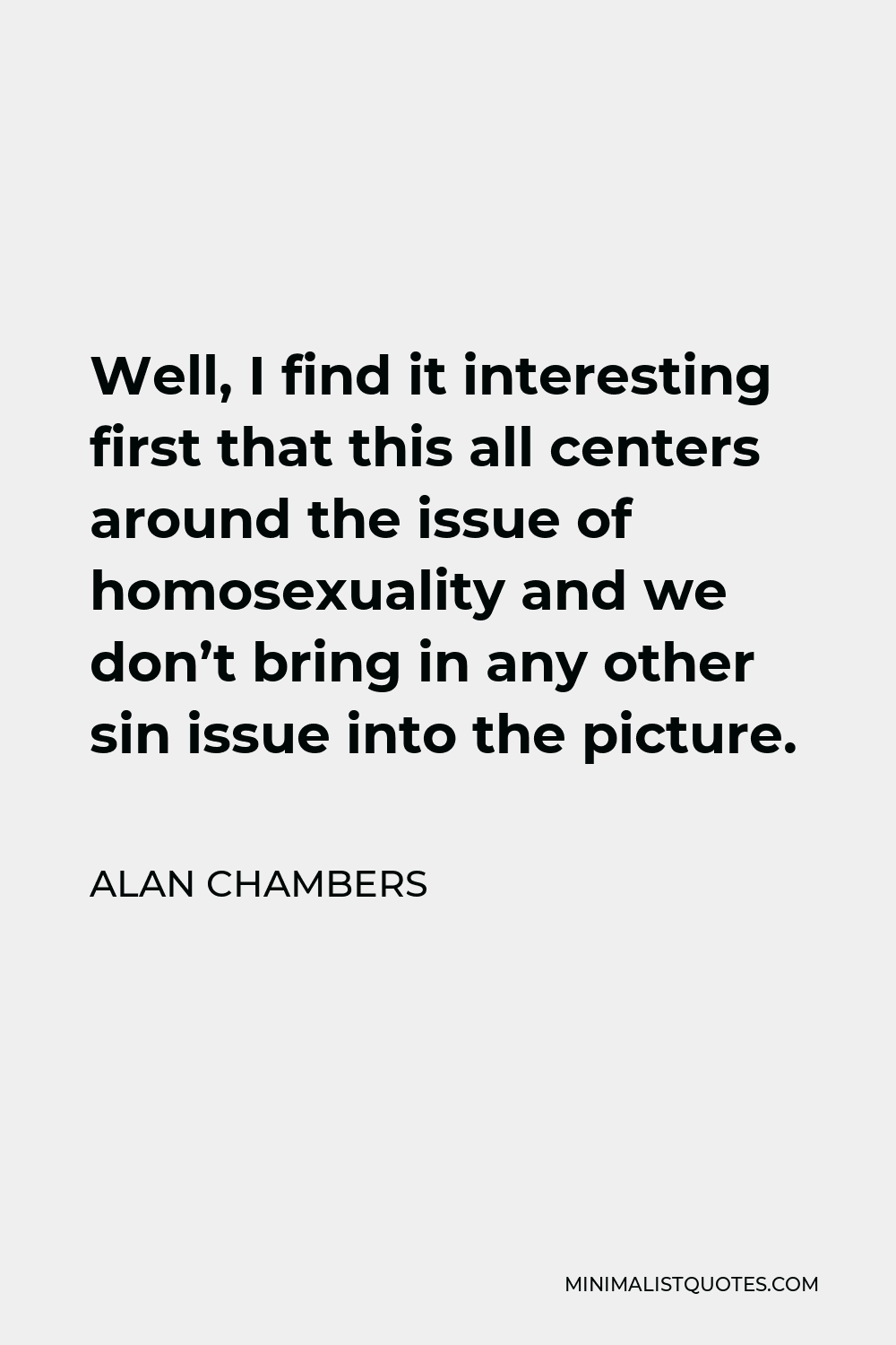 Alan Chambers Quote - Well, I find it interesting first that this all centers around the issue of homosexuality and we don’t bring in any other sin issue into the picture.