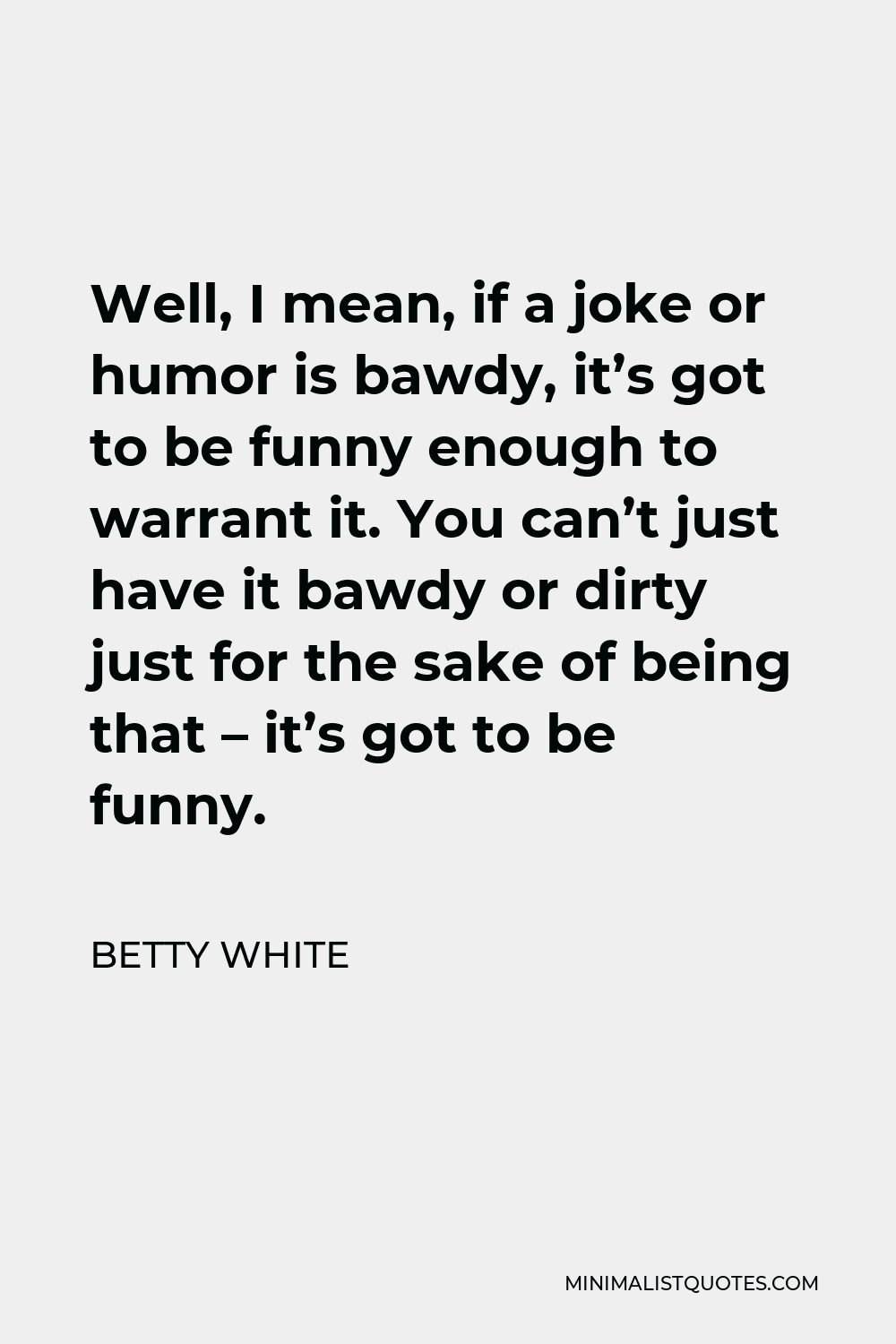 Betty White Quote - Well, I mean, if a joke or humor is bawdy, it’s got to be funny enough to warrant it. You can’t just have it bawdy or dirty just for the sake of being that – it’s got to be funny.