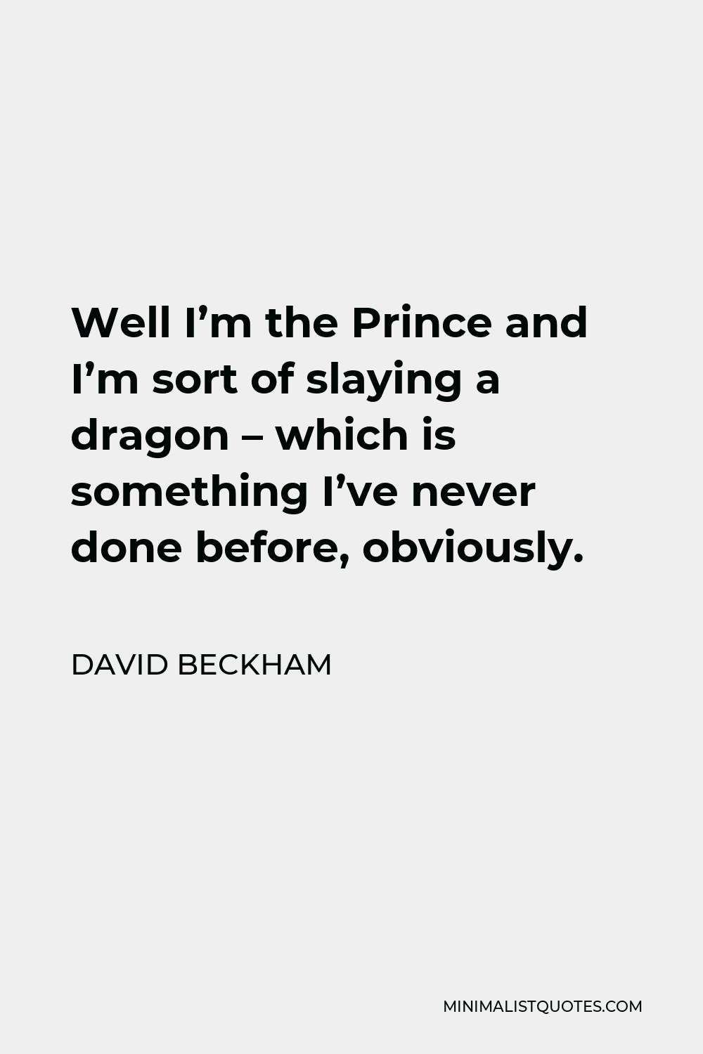 David Beckham Quote - Well I’m the Prince and I’m sort of slaying a dragon – which is something I’ve never done before, obviously.