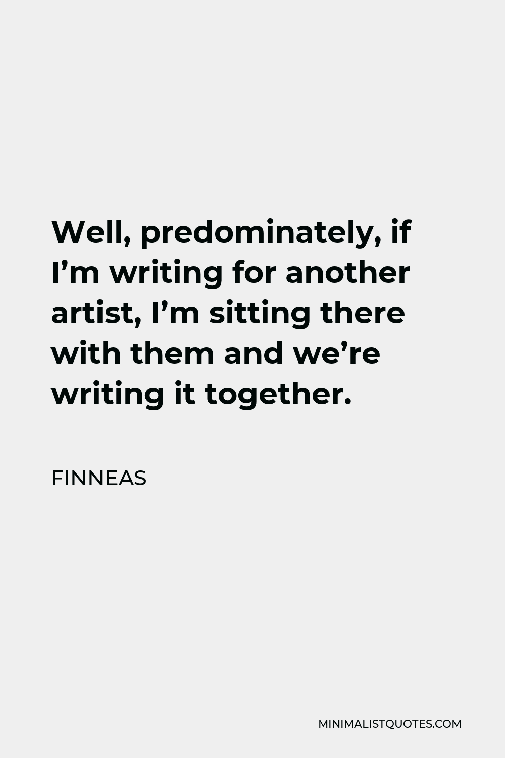 Finneas Quote - Well, predominately, if I’m writing for another artist, I’m sitting there with them and we’re writing it together.