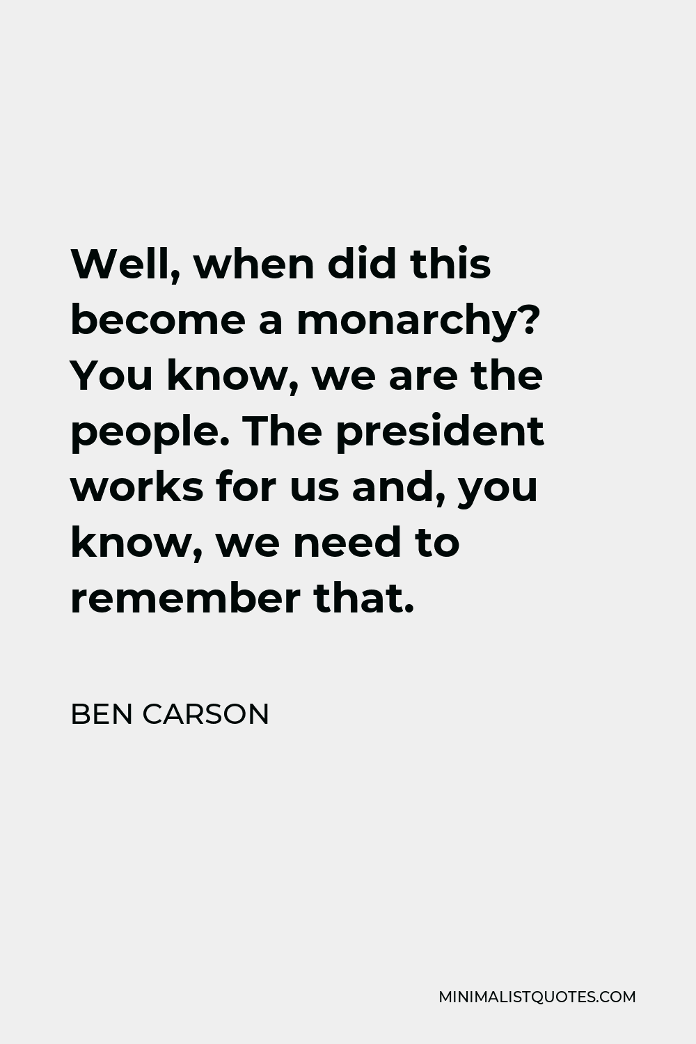 Ben Carson Quote - Well, when did this become a monarchy? You know, we are the people. The president works for us and, you know, we need to remember that.