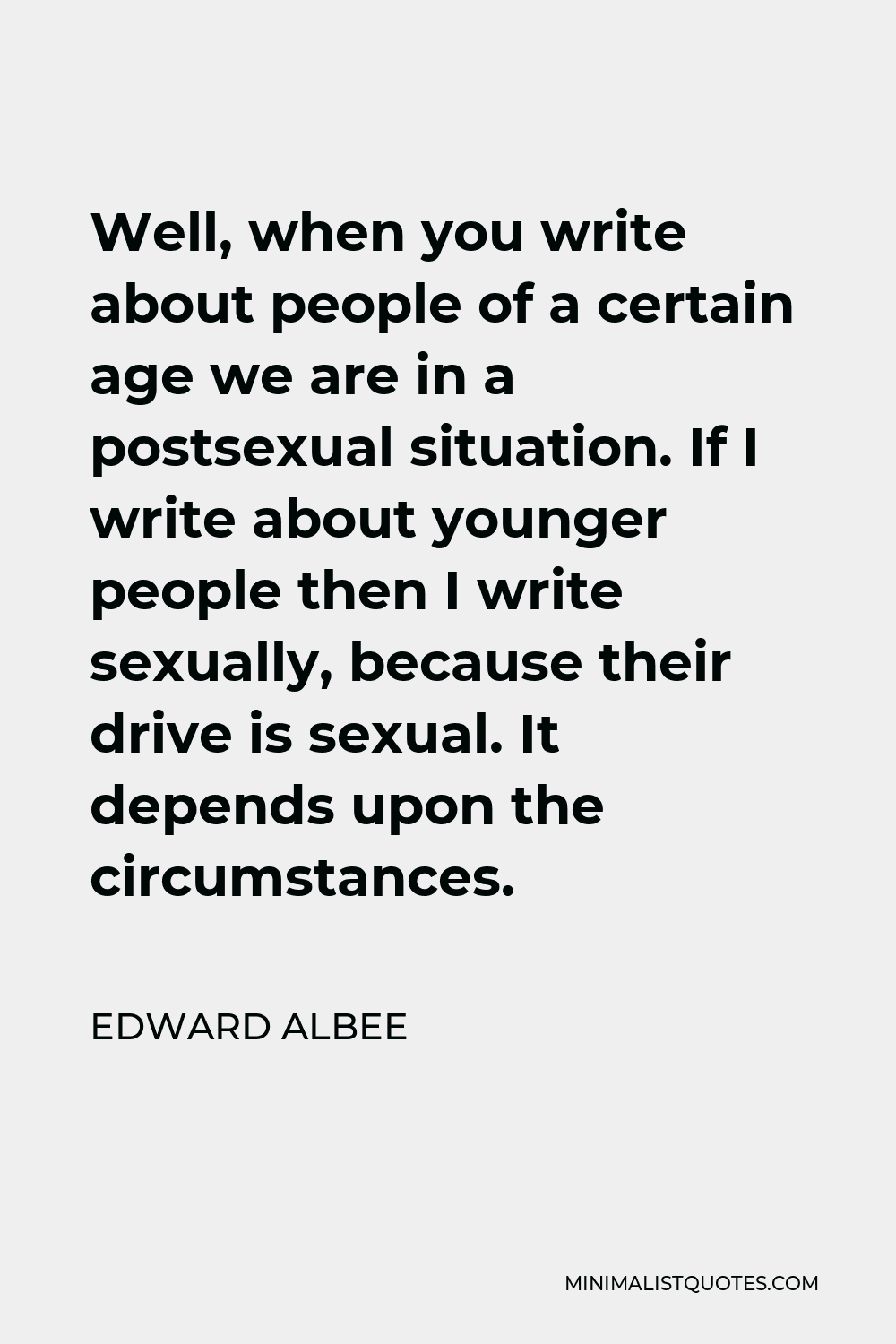 Edward Albee Quote - Well, when you write about people of a certain age we are in a postsexual situation. If I write about younger people then I write sexually, because their drive is sexual. It depends upon the circumstances.