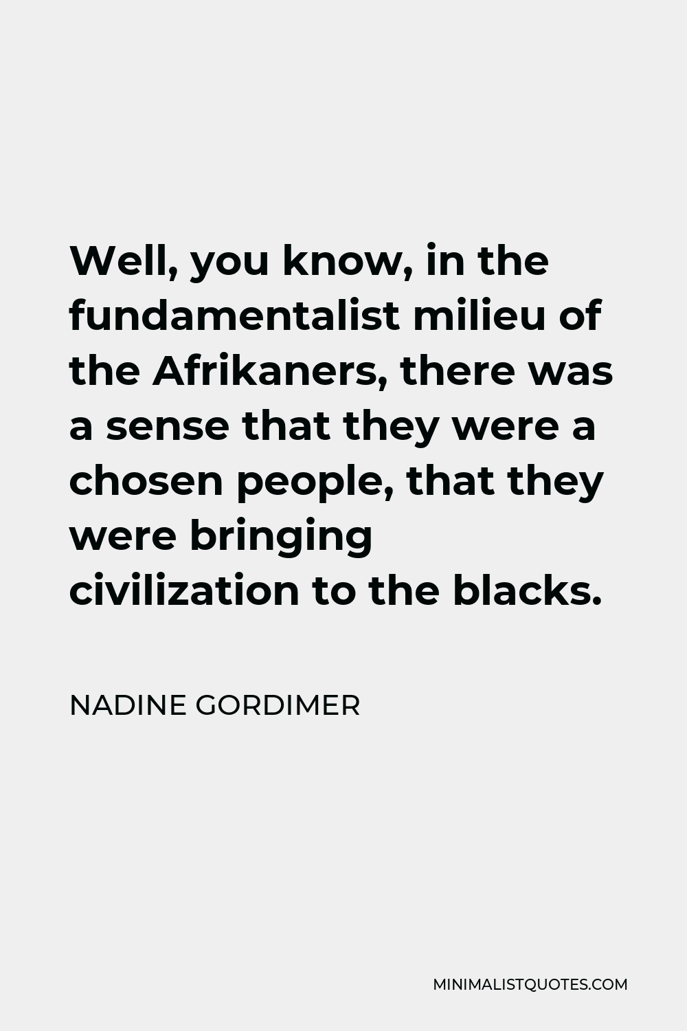 Nadine Gordimer Quote - Well, you know, in the fundamentalist milieu of the Afrikaners, there was a sense that they were a chosen people, that they were bringing civilization to the blacks.