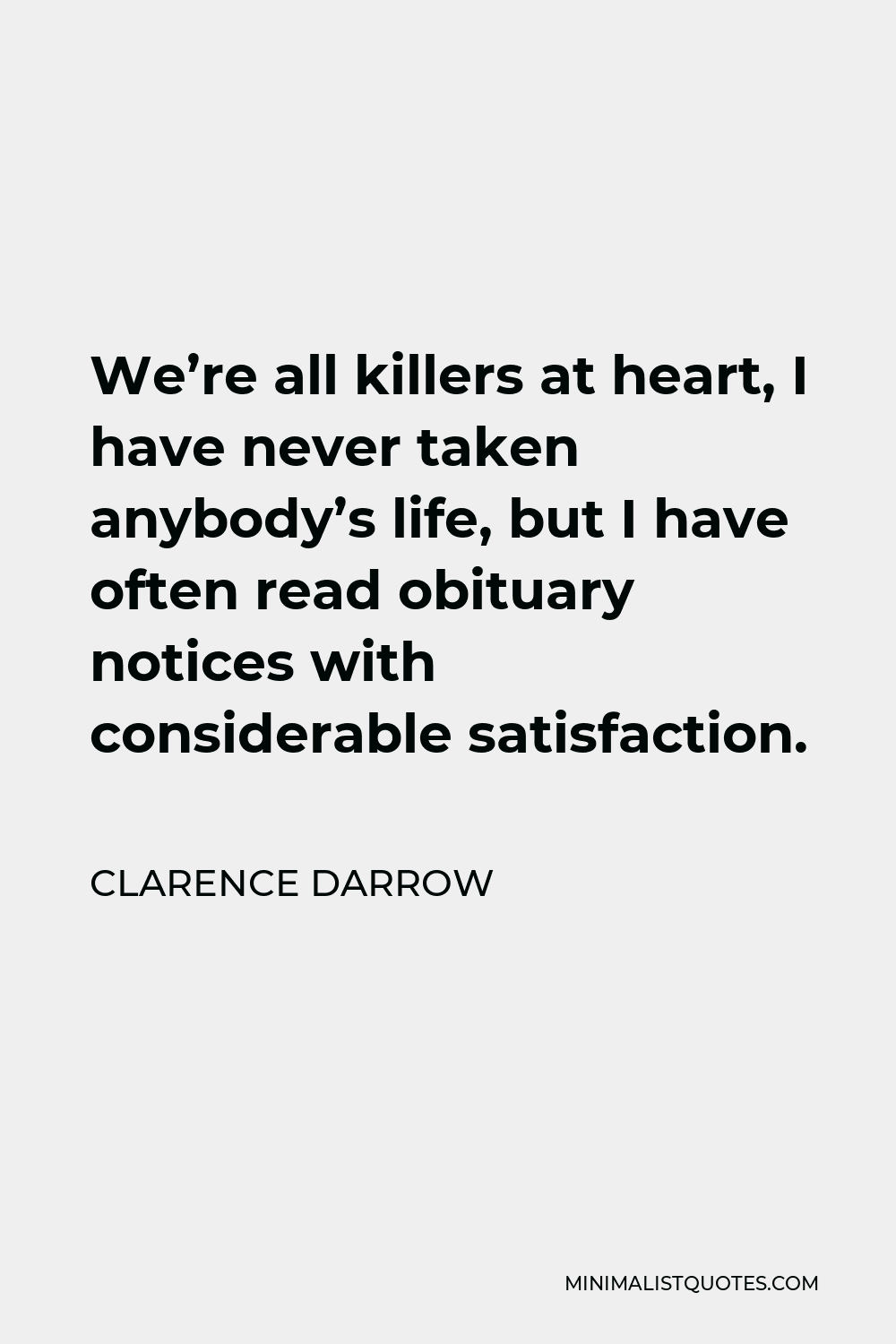 Clarence Darrow Quote - We’re all killers at heart, I have never taken anybody’s life, but I have often read obituary notices with considerable satisfaction.
