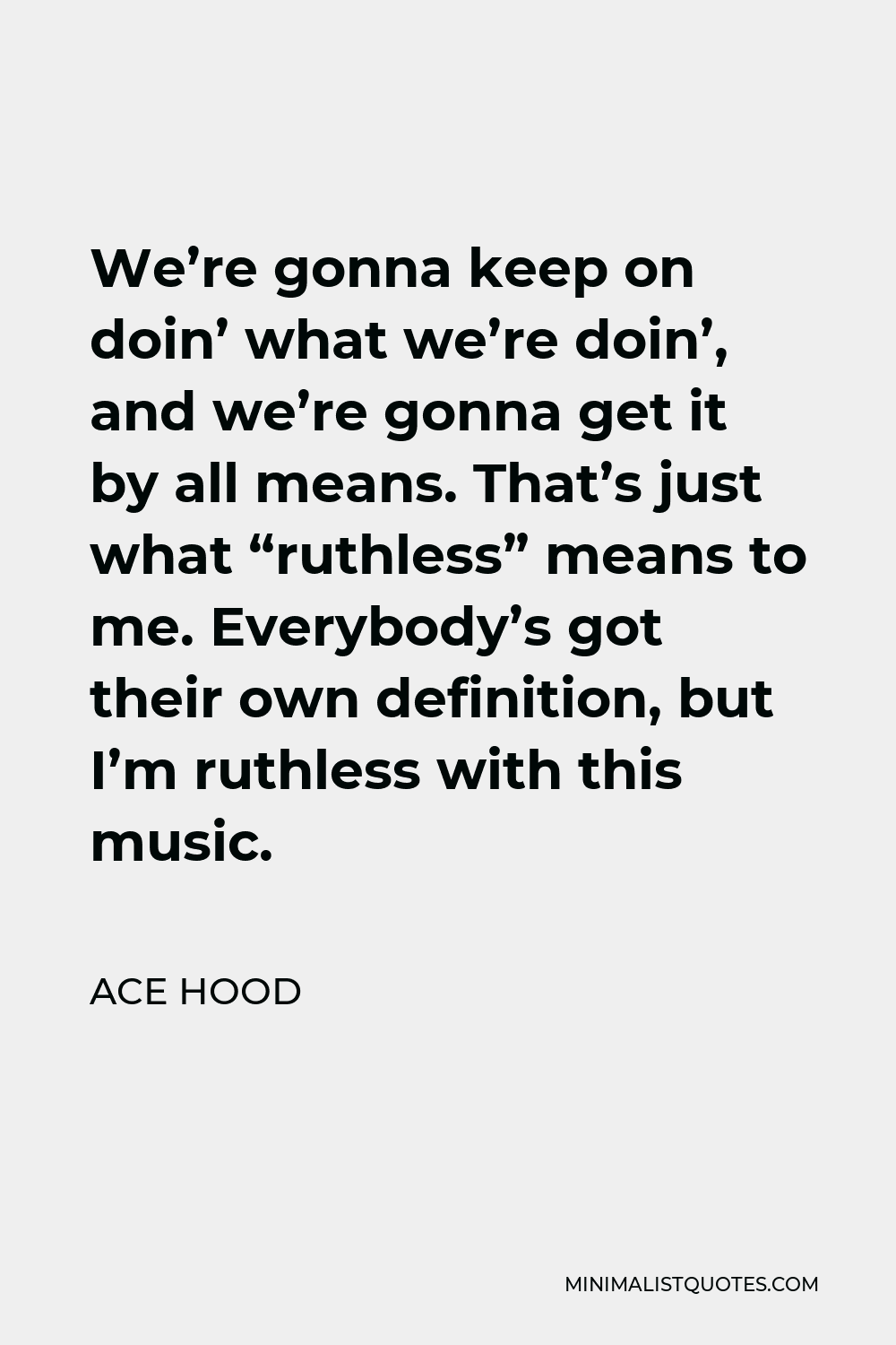 Ace Hood Quote - We’re gonna keep on doin’ what we’re doin’, and we’re gonna get it by all means. That’s just what “ruthless” means to me. Everybody’s got their own definition, but I’m ruthless with this music.
