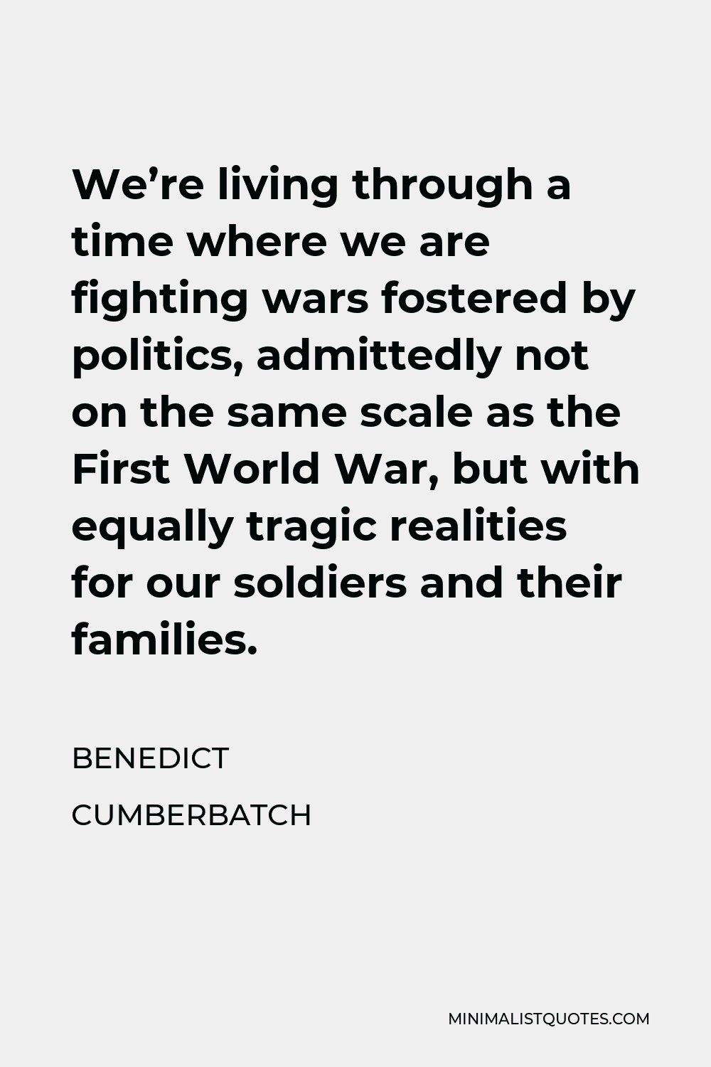 Benedict Cumberbatch Quote - We’re living through a time where we are fighting wars fostered by politics, admittedly not on the same scale as the First World War, but with equally tragic realities for our soldiers and their families.