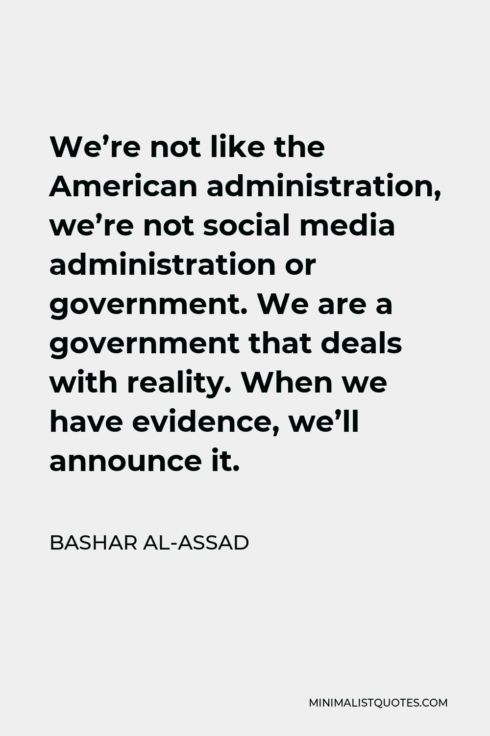 Bashar al-Assad Quote - We’re not like the American administration, we’re not social media administration or government. We are a government that deals with reality. When we have evidence, we’ll announce it.