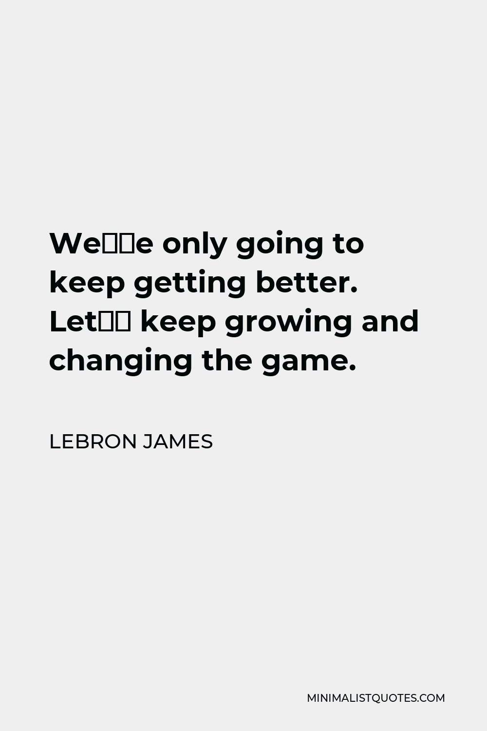 LeBron James Quote - We’re only going to keep getting better. Let’s keep growing and changing the game.