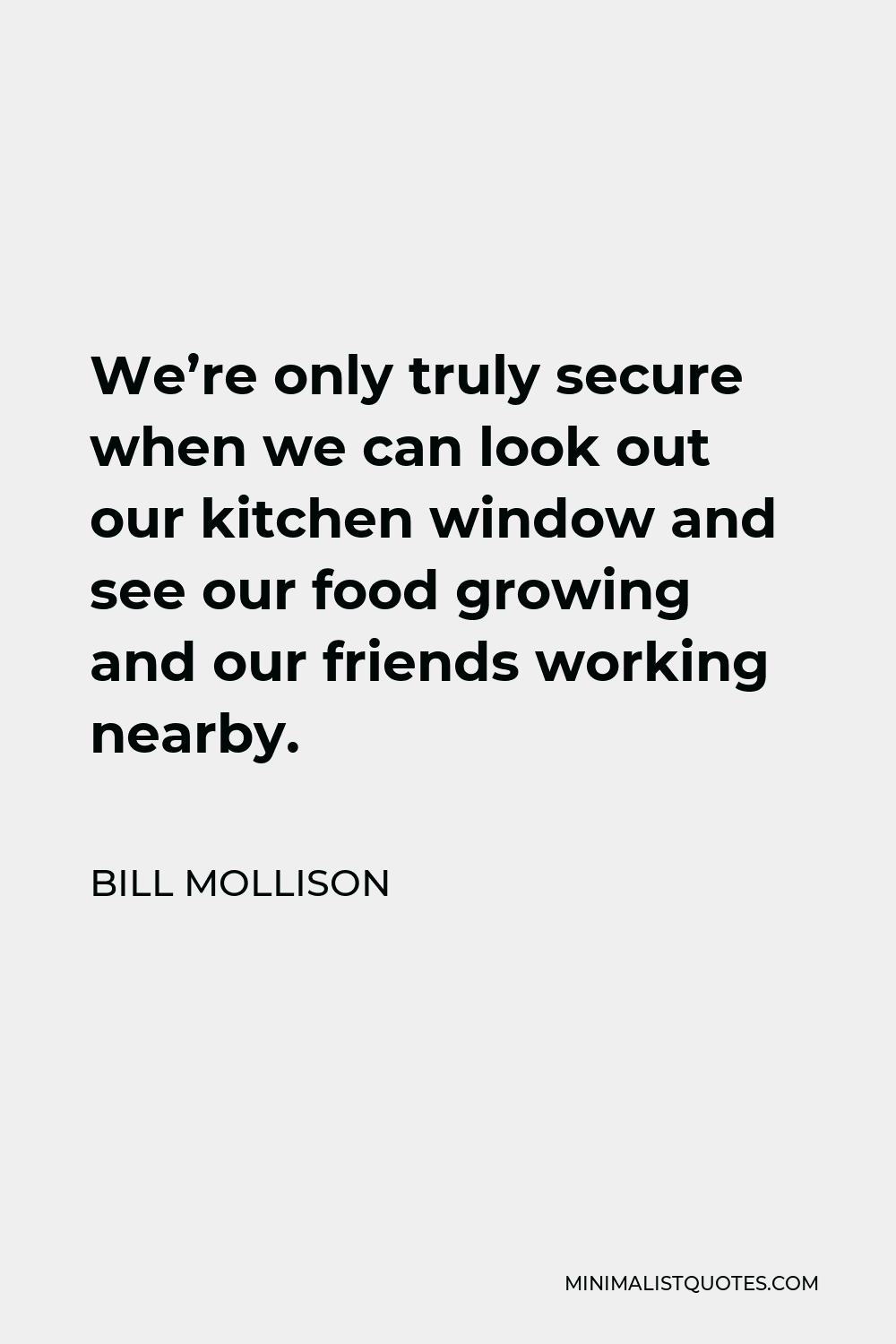 Bill Mollison Quote - We’re only truly secure when we can look out our kitchen window and see our food growing and our friends working nearby.