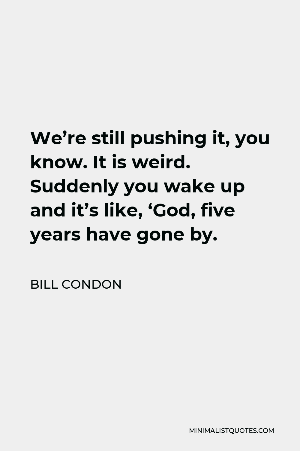 Bill Condon Quote - We’re still pushing it, you know. It is weird. Suddenly you wake up and it’s like, ‘God, five years have gone by.