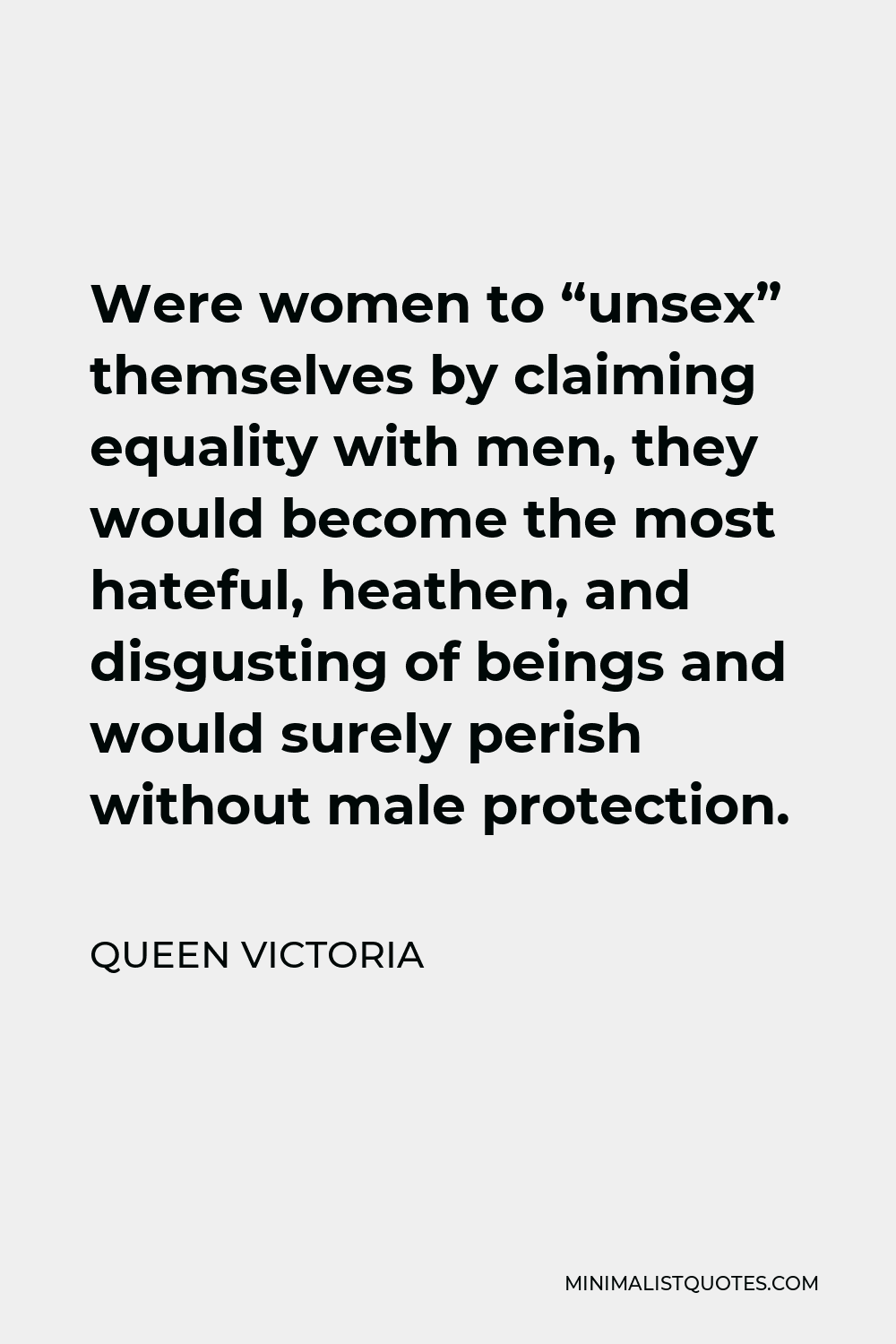 Queen Victoria Quote - Were women to “unsex” themselves by claiming equality with men, they would become the most hateful, heathen, and disgusting of beings and would surely perish without male protection.