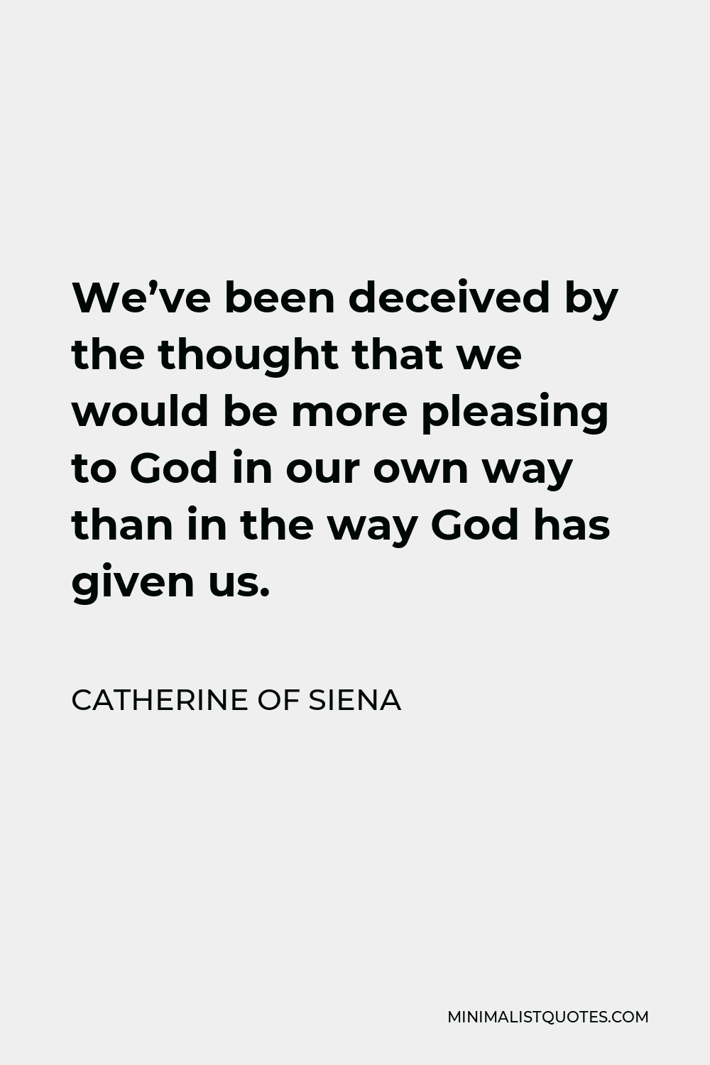 Catherine of Siena Quote - We’ve been deceived by the thought that we would be more pleasing to God in our own way than in the way God has given us.