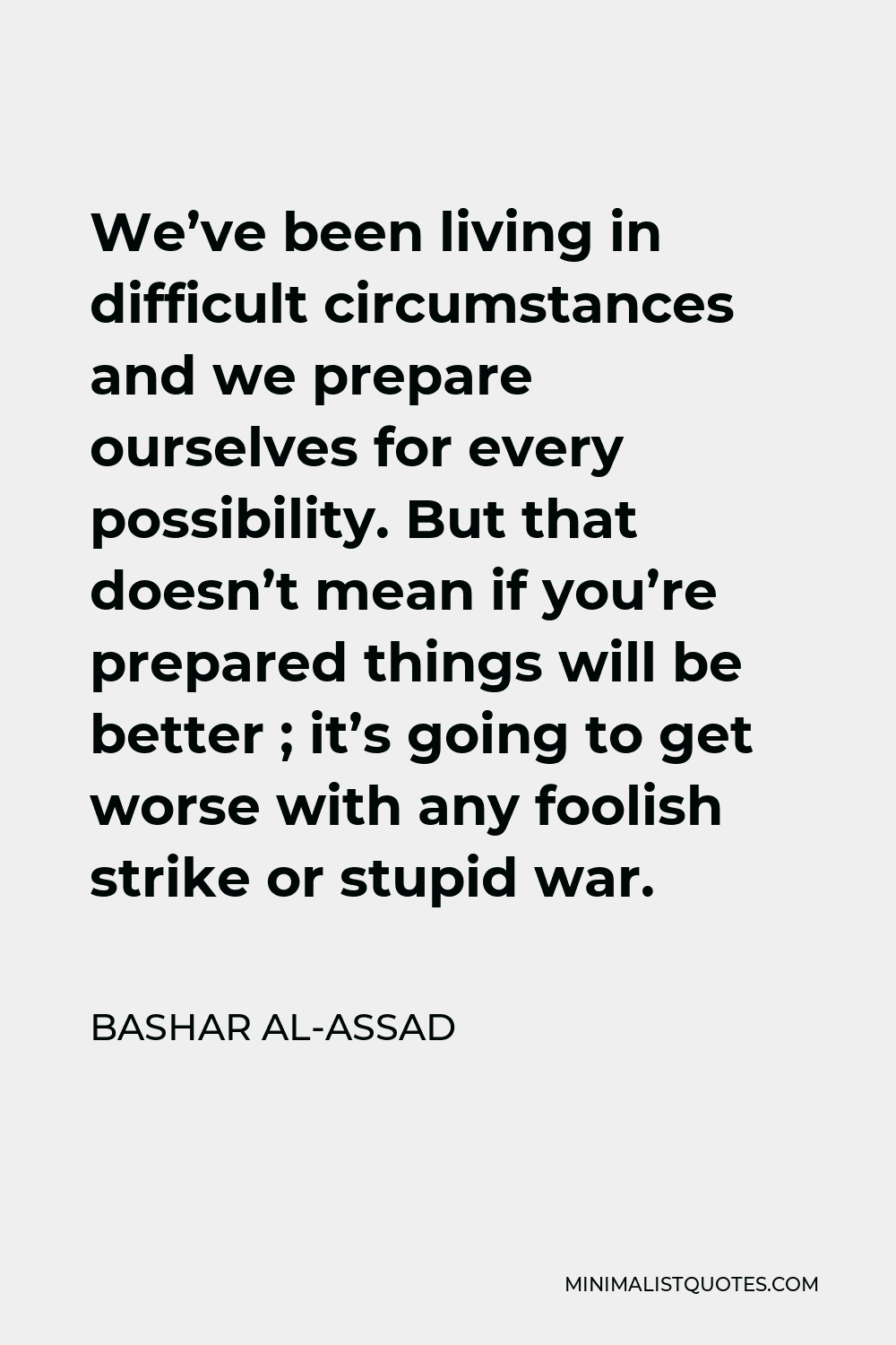 Bashar al-Assad Quote - We’ve been living in difficult circumstances and we prepare ourselves for every possibility. But that doesn’t mean if you’re prepared things will be better ; it’s going to get worse with any foolish strike or stupid war.