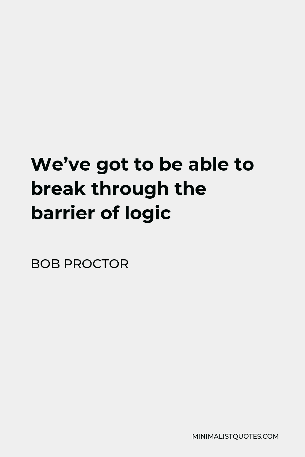 Bob Proctor Quote - We’ve got to be able to break through the barrier of logic