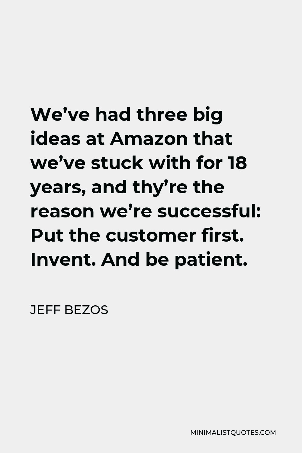 Jeff Bezos Quote - We’ve had three big ideas at Amazon that we’ve stuck with for 18 years, and thy’re the reason we’re successful: Put the customer first. Invent. And be patient.