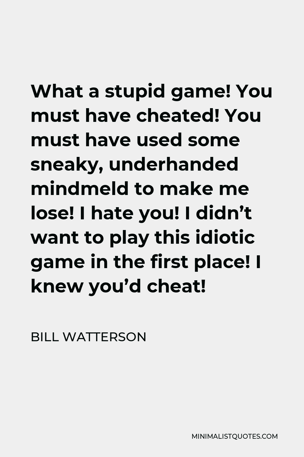 Bill Watterson Quote - What a stupid game! You must have cheated! You must have used some sneaky, underhanded mindmeld to make me lose! I hate you! I didn’t want to play this idiotic game in the first place! I knew you’d cheat!